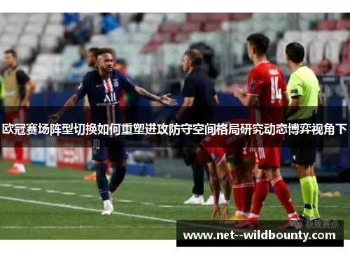欧冠赛场阵型切换如何重塑进攻防守空间格局研究动态博弈视角下