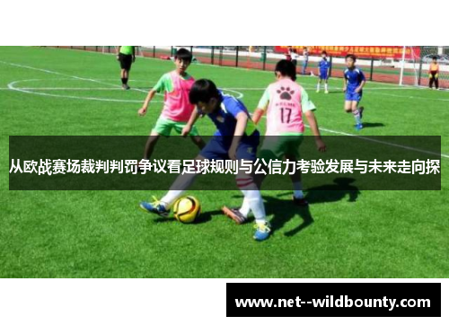 从欧战赛场裁判判罚争议看足球规则与公信力考验发展与未来走向探