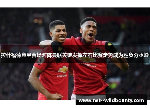 拉什福德意甲赛场对阵曼联关键发挥左右比赛走势成为胜负分水岭