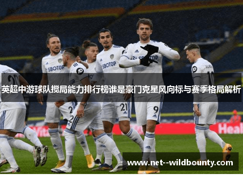 英超中游球队搅局能力排行榜谁是豪门克星风向标与赛季格局解析