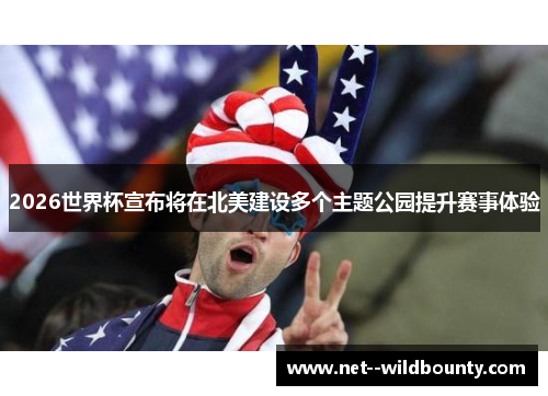 2026世界杯宣布将在北美建设多个主题公园提升赛事体验