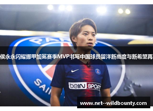 侯永永闪耀挪甲加冕赛季MVP书写中国球员留洋新高度与新希望再 侯永永闪耀挪甲加冕赛季MVP书写中国球员留洋新高度与新希望再