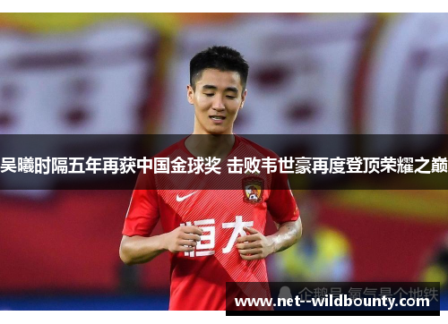 吴曦时隔五年再获中国金球奖 击败韦世豪再度登顶荣耀之巅 吴曦时隔五年再获中国金球奖 击败韦世豪再度登顶荣耀之巅