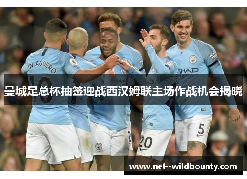 曼城足总杯抽签迎战西汉姆联主场作战机会揭晓