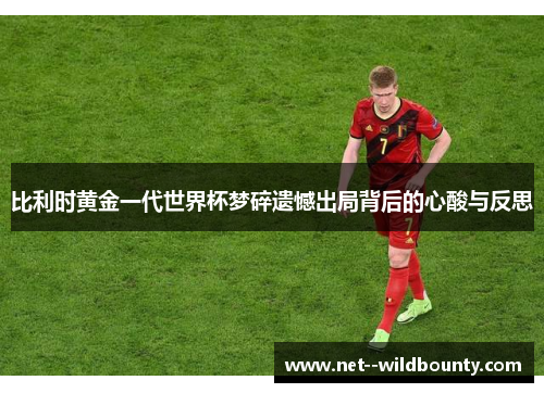比利时黄金一代世界杯梦碎遗憾出局背后的心酸与反思 比利时黄金一代世界杯梦碎遗憾出局背后的心酸与反思