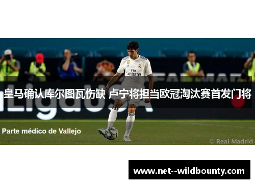 皇马确认库尔图瓦伤缺 卢宁将担当欧冠淘汰赛首发门将