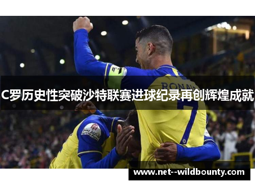 C罗历史性突破沙特联赛进球纪录再创辉煌成就