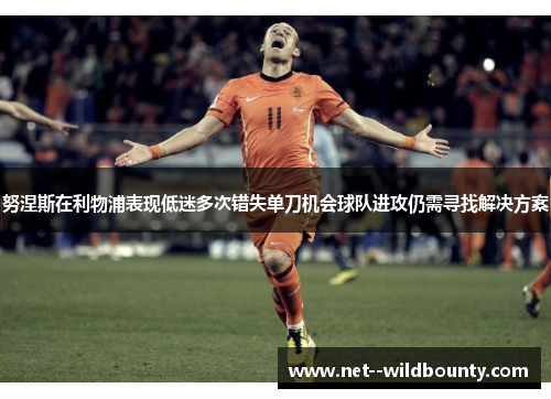 努涅斯在利物浦表现低迷多次错失单刀机会球队进攻仍需寻找解决方案