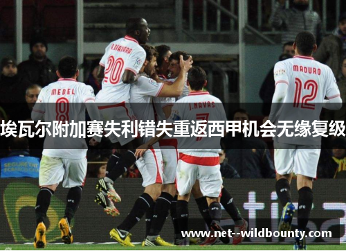 埃瓦尔附加赛失利错失重返西甲机会无缘复级 埃瓦尔附加赛失利错失重返西甲机会无缘复级
