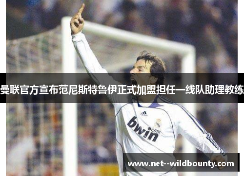 曼联官方宣布范尼斯特鲁伊正式加盟担任一线队助理教练