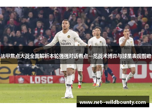 法甲焦点大战全面解析本轮强强对话看点一览战术博弈与球星表现前瞻