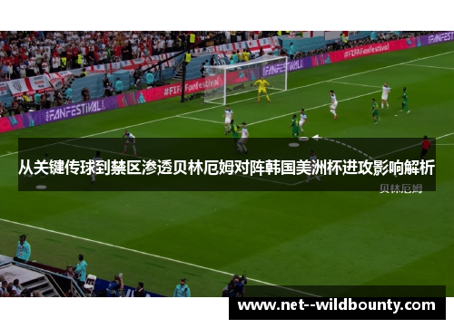 从关键传球到禁区渗透贝林厄姆对阵韩国美洲杯进攻影响解析