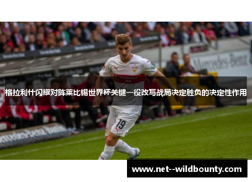 格拉利什闪耀对阵莱比锡世界杯关键一役改写战局决定胜负的决定性作用 格拉利什闪耀对阵莱比锡世界杯关键一役改写战局决定胜负的决定性作用