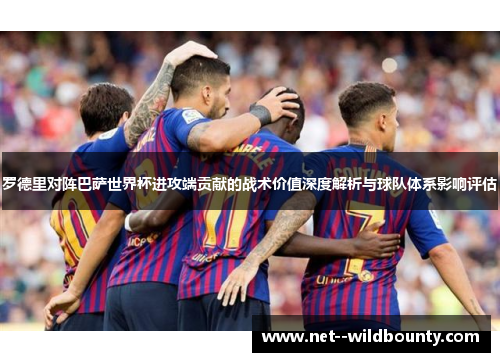 罗德里对阵巴萨世界杯进攻端贡献的战术价值深度解析与球队体系影响评估 罗德里对阵巴萨世界杯进攻端贡献的战术价值深度解析与球队体系影响评估