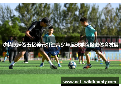 沙特联斥资五亿美元打造青少年足球学院促进体育发展