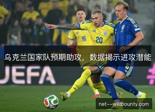 乌克兰国家队预期助攻,数据揭示进攻潜能 乌克兰国家队预期助攻,数据揭示进攻潜能