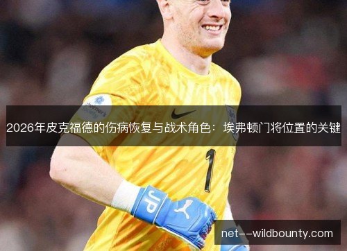 2026年皮克福德的伤病恢复与战术角色:埃弗顿门将位置的关键 2026年皮克福德的伤病恢复与战术角色:埃弗顿门将位置的关键